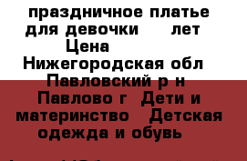 праздничное платье для девочки 7-9 лет › Цена ­ 2 000 - Нижегородская обл., Павловский р-н, Павлово г. Дети и материнство » Детская одежда и обувь   